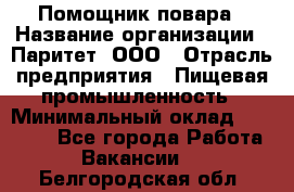 Помощник повара › Название организации ­ Паритет, ООО › Отрасль предприятия ­ Пищевая промышленность › Минимальный оклад ­ 23 000 - Все города Работа » Вакансии   . Белгородская обл.